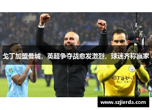 戈丁加盟曼城，英超争夺战愈发激烈，球迷齐称赢家