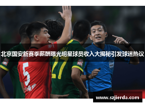 北京国安新赛季薪酬曝光明星球员收入大揭秘引发球迷热议