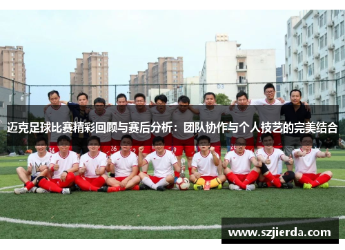 迈克足球比赛精彩回顾与赛后分析：团队协作与个人技艺的完美结合