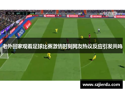 老外回家观看足球比赛激情时刻网友热议反应引发共鸣