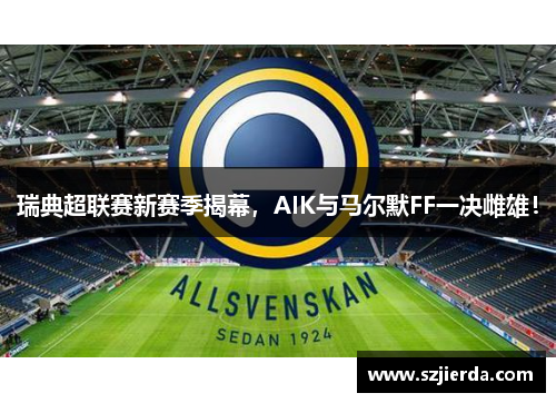 瑞典超联赛新赛季揭幕，AIK与马尔默FF一决雌雄！