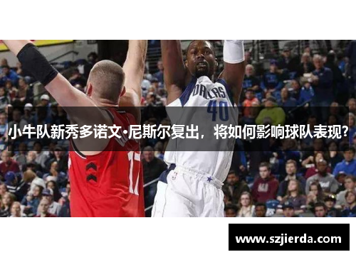 小牛队新秀多诺文·尼斯尔复出，将如何影响球队表现？