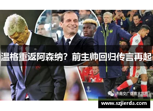 温格重返阿森纳？前主帅回归传言再起