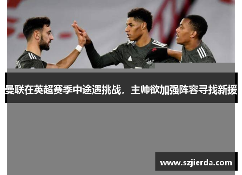 曼联在英超赛季中途遇挑战，主帅欲加强阵容寻找新援