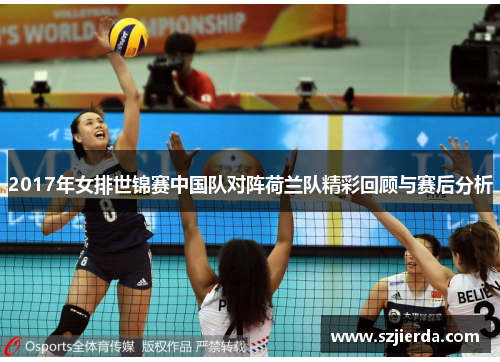 2017年女排世锦赛中国队对阵荷兰队精彩回顾与赛后分析