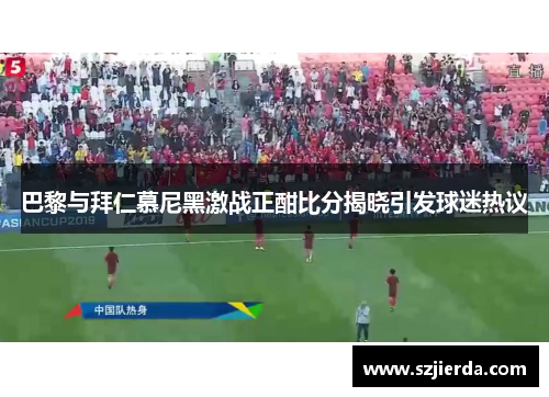 巴黎与拜仁慕尼黑激战正酣比分揭晓引发球迷热议