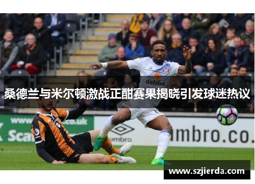 桑德兰与米尔顿激战正酣赛果揭晓引发球迷热议