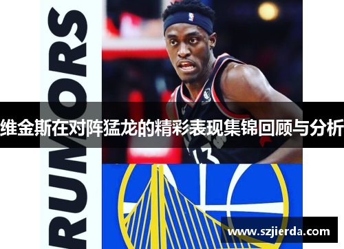 维金斯在对阵猛龙的精彩表现集锦回顾与分析