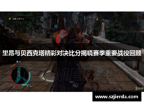 里昂与贝西克塔精彩对决比分揭晓赛季重要战役回顾