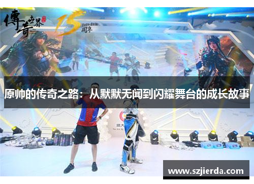 原帅的传奇之路：从默默无闻到闪耀舞台的成长故事