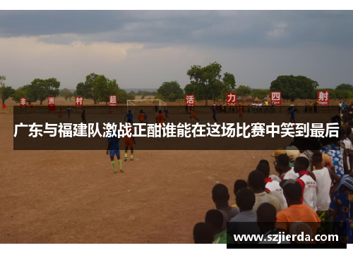 广东与福建队激战正酣谁能在这场比赛中笑到最后