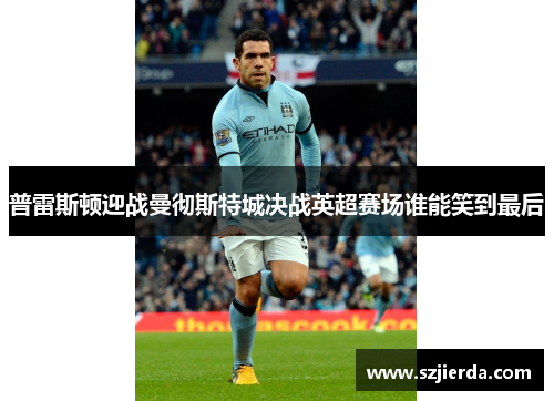 普雷斯顿迎战曼彻斯特城决战英超赛场谁能笑到最后