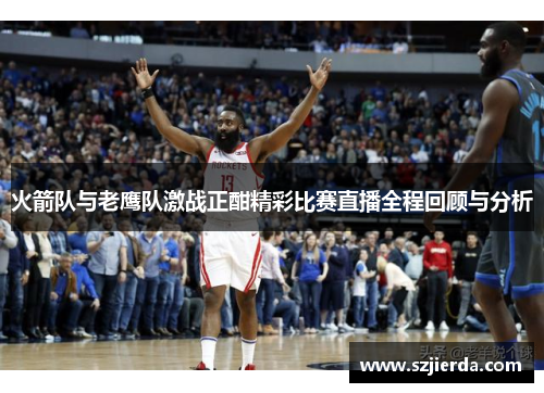 火箭队与老鹰队激战正酣精彩比赛直播全程回顾与分析