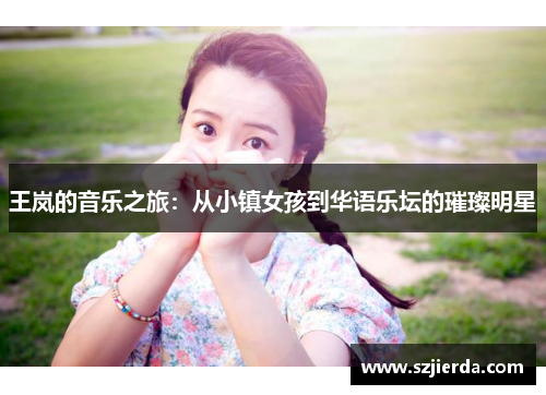 王岚的音乐之旅：从小镇女孩到华语乐坛的璀璨明星